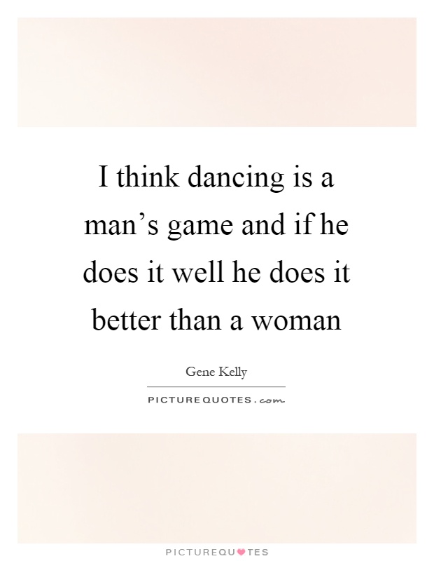 I think dancing is a man's game and if he does it well he does it better than a woman Picture Quote #1