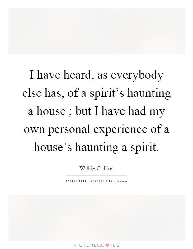 I have heard, as everybody else has, of a spirit's haunting a house ; but I have had my own personal experience of a house's haunting a spirit Picture Quote #1