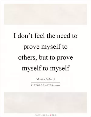 I don’t feel the need to prove myself to others, but to prove myself to myself Picture Quote #1