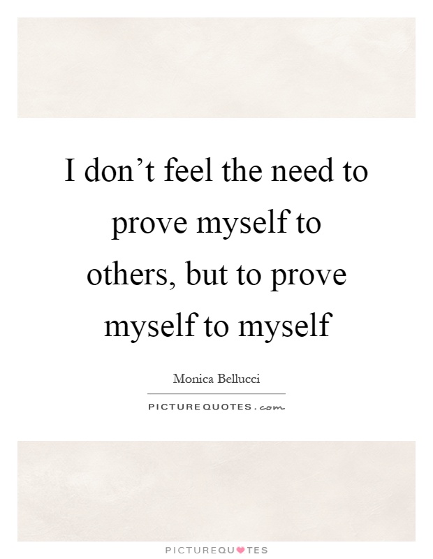 I don't feel the need to prove myself to others, but to prove myself to myself Picture Quote #1