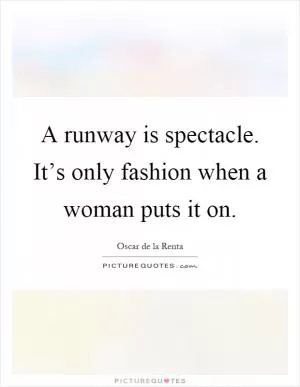 A runway is spectacle. It’s only fashion when a woman puts it on Picture Quote #1
