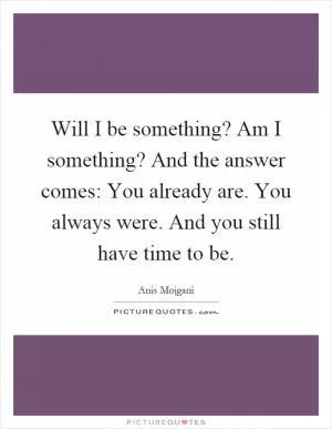 Will I be something? Am I something? And the answer comes: You already are. You always were. And you still have time to be Picture Quote #1