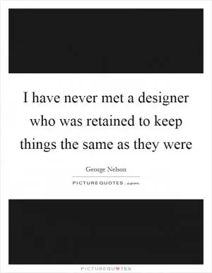 I have never met a designer who was retained to keep things the same as they were Picture Quote #1