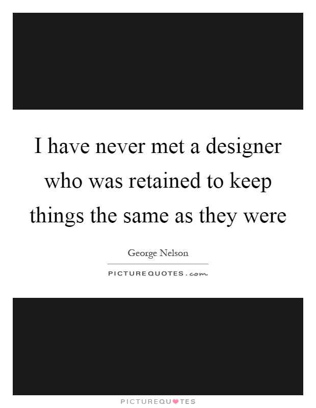 I have never met a designer who was retained to keep things the same as they were Picture Quote #1