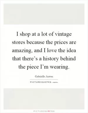 I shop at a lot of vintage stores because the prices are amazing, and I love the idea that there’s a history behind the piece I’m wearing Picture Quote #1