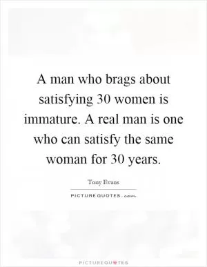 A man who brags about satisfying 30 women is immature. A real man is one who can satisfy the same woman for 30 years Picture Quote #1