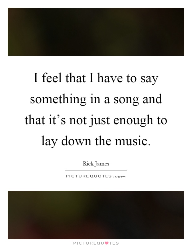 I feel that I have to say something in a song and that it's not just enough to lay down the music Picture Quote #1