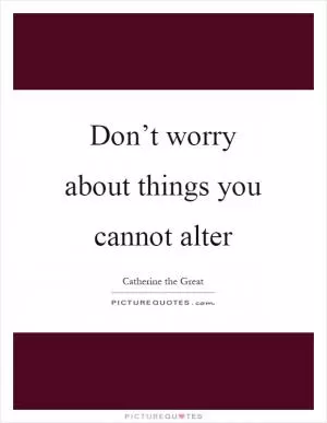Don’t worry about things you cannot alter Picture Quote #1