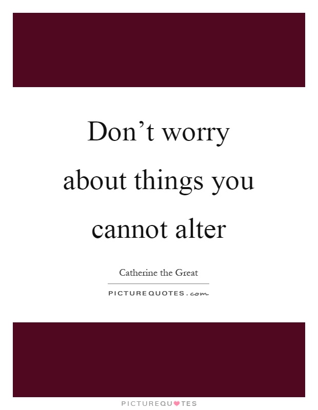 Don't worry about things you cannot alter Picture Quote #1