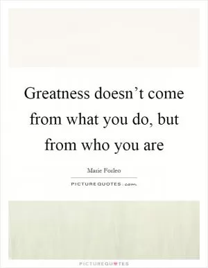 Greatness doesn’t come from what you do, but from who you are Picture Quote #1