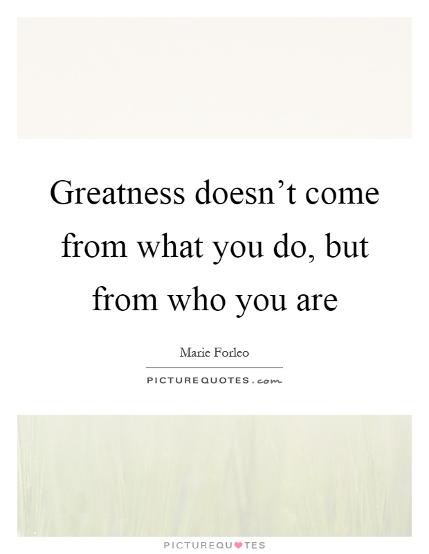 Greatness doesn't come from what you do, but from who you are Picture Quote #1