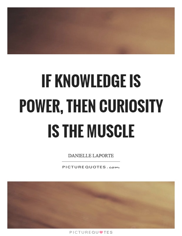 If knowledge is power, then curiosity is the muscle Picture Quote #1