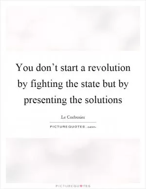 You don’t start a revolution by fighting the state but by presenting the solutions Picture Quote #1