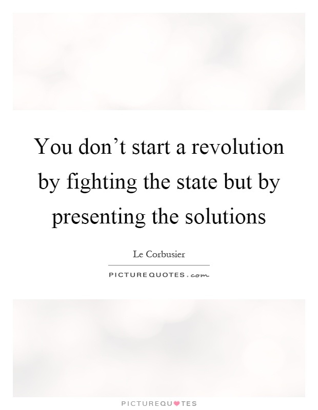 You don't start a revolution by fighting the state but by presenting the solutions Picture Quote #1