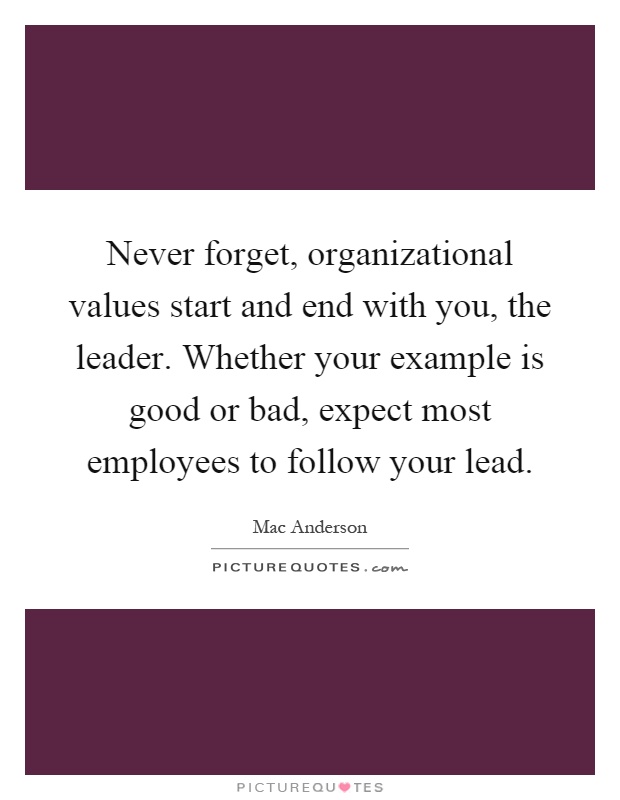 Never forget, organizational values start and end with you, the leader. Whether your example is good or bad, expect most employees to follow your lead Picture Quote #1