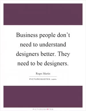 Business people don’t need to understand designers better. They need to be designers Picture Quote #1
