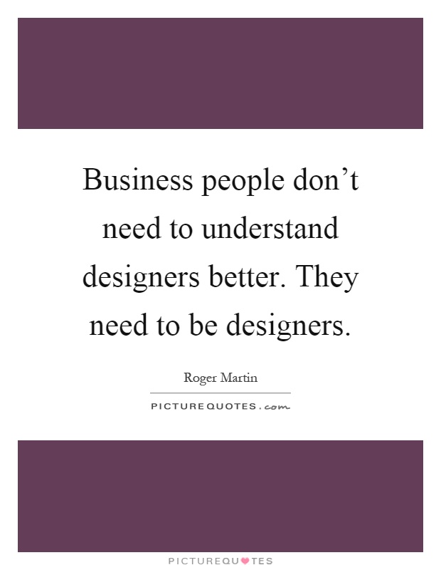 Business people don't need to understand designers better. They need to be designers Picture Quote #1