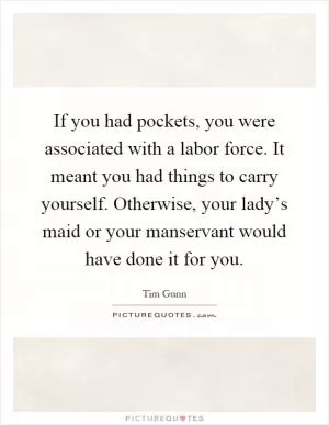 If you had pockets, you were associated with a labor force. It meant you had things to carry yourself. Otherwise, your lady’s maid or your manservant would have done it for you Picture Quote #1