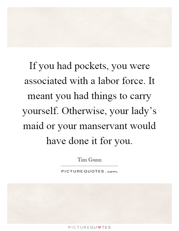 If you had pockets, you were associated with a labor force. It meant you had things to carry yourself. Otherwise, your lady's maid or your manservant would have done it for you Picture Quote #1