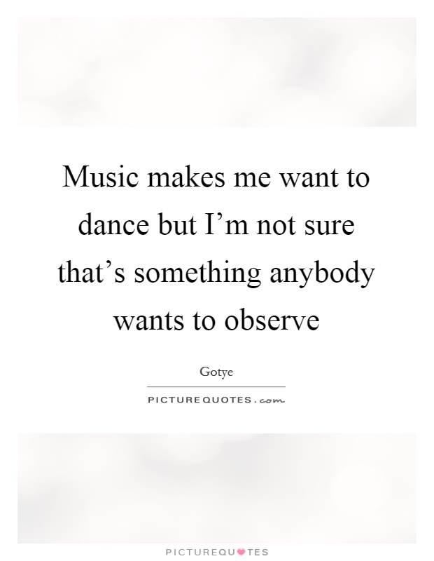 Music makes me want to dance but I'm not sure that's something anybody wants to observe Picture Quote #1