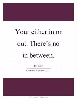 Your either in or out. There’s no in between Picture Quote #1