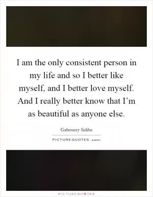 I am the only consistent person in my life and so I better like myself, and I better love myself. And I really better know that I’m as beautiful as anyone else Picture Quote #1
