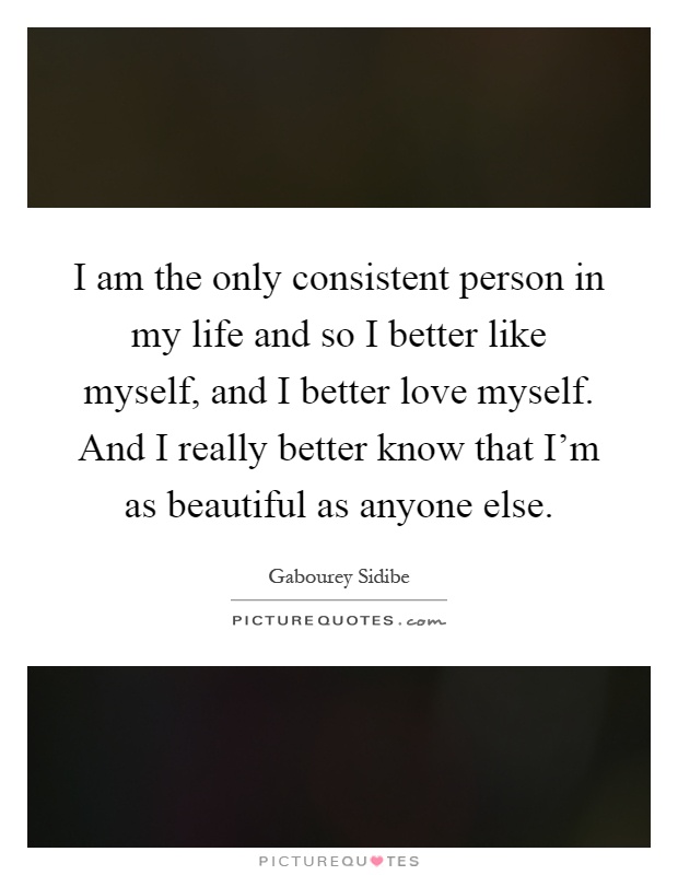 I am the only consistent person in my life and so I better like myself, and I better love myself. And I really better know that I'm as beautiful as anyone else Picture Quote #1