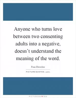 Anyone who turns love between two consenting adults into a negative, doesn’t understand the meaning of the word Picture Quote #1