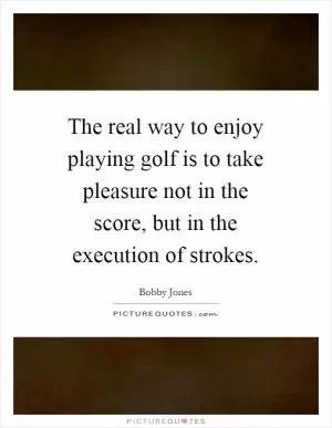 The real way to enjoy playing golf is to take pleasure not in the score, but in the execution of strokes Picture Quote #1