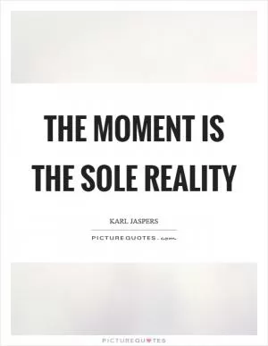 The moment is the sole reality Picture Quote #1