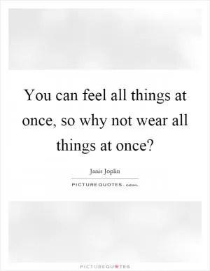 You can feel all things at once, so why not wear all things at once? Picture Quote #1