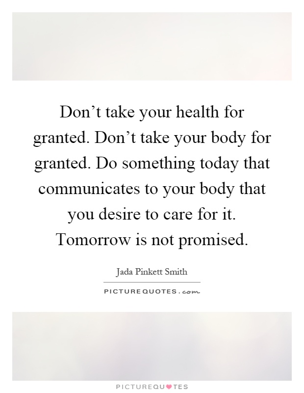 Don't take your health for granted. Don't take your body for granted. Do something today that communicates to your body that you desire to care for it. Tomorrow is not promised Picture Quote #1