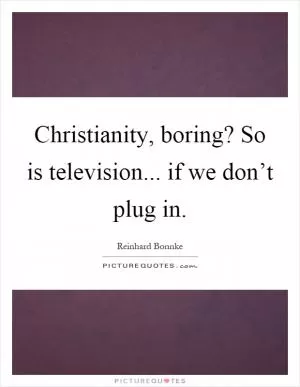 Christianity, boring? So is television... if we don’t plug in Picture Quote #1