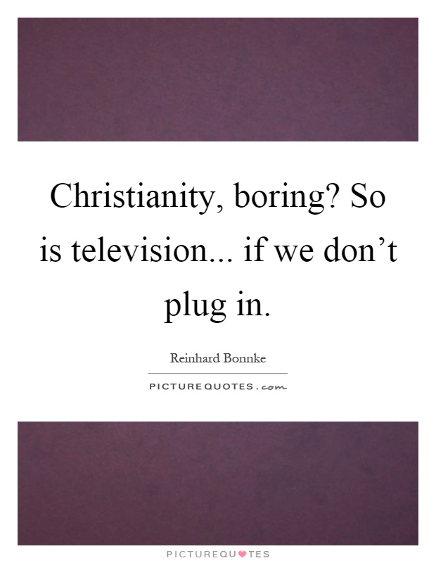Christianity, boring? So is television... if we don't plug in Picture Quote #1
