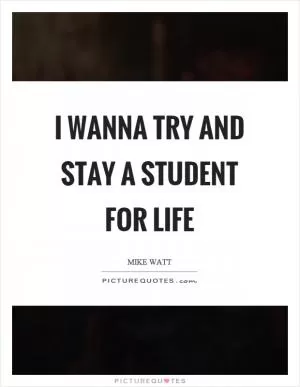 I wanna try and stay a student for life Picture Quote #1