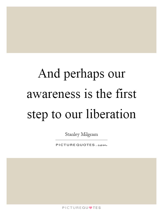 And perhaps our awareness is the first step to our liberation Picture Quote #1