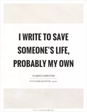 I write to save someone’s life, probably my own Picture Quote #1