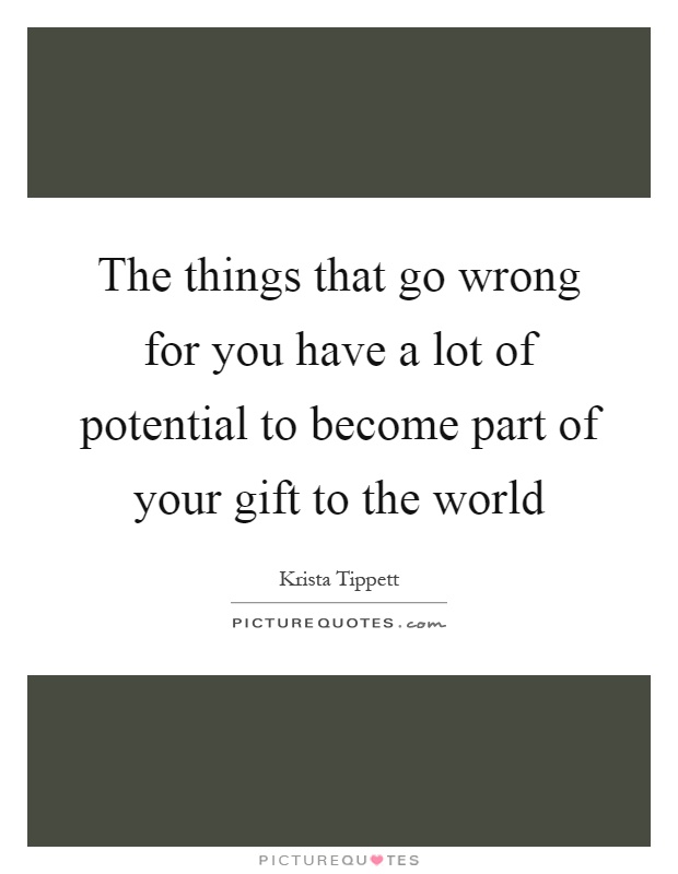 The things that go wrong for you have a lot of potential to become part of your gift to the world Picture Quote #1