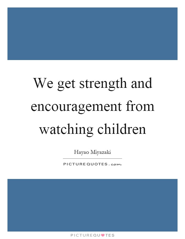 We get strength and encouragement from watching children Picture Quote #1