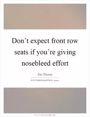 Don’t expect front row seats if you’re giving nosebleed effort Picture Quote #1