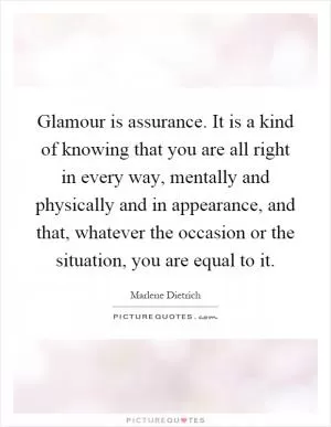 Glamour is assurance. It is a kind of knowing that you are all right in every way, mentally and physically and in appearance, and that, whatever the occasion or the situation, you are equal to it Picture Quote #1
