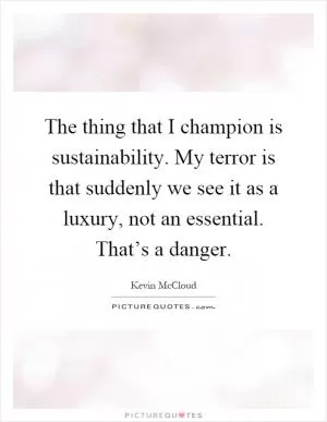 The thing that I champion is sustainability. My terror is that suddenly we see it as a luxury, not an essential. That’s a danger Picture Quote #1
