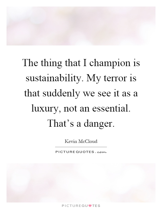 The thing that I champion is sustainability. My terror is that suddenly we see it as a luxury, not an essential. That's a danger Picture Quote #1