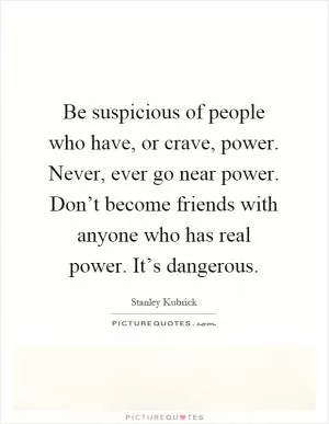 Be suspicious of people who have, or crave, power. Never, ever go near power. Don’t become friends with anyone who has real power. It’s dangerous Picture Quote #1