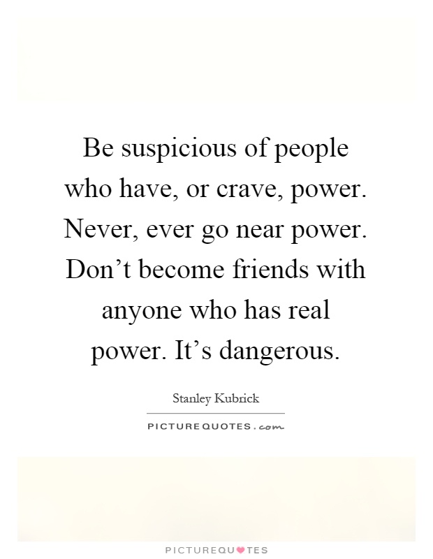 Be suspicious of people who have, or crave, power. Never, ever go near power. Don't become friends with anyone who has real power. It's dangerous Picture Quote #1