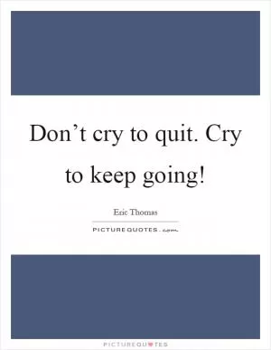 Don’t cry to quit. Cry to keep going! Picture Quote #1