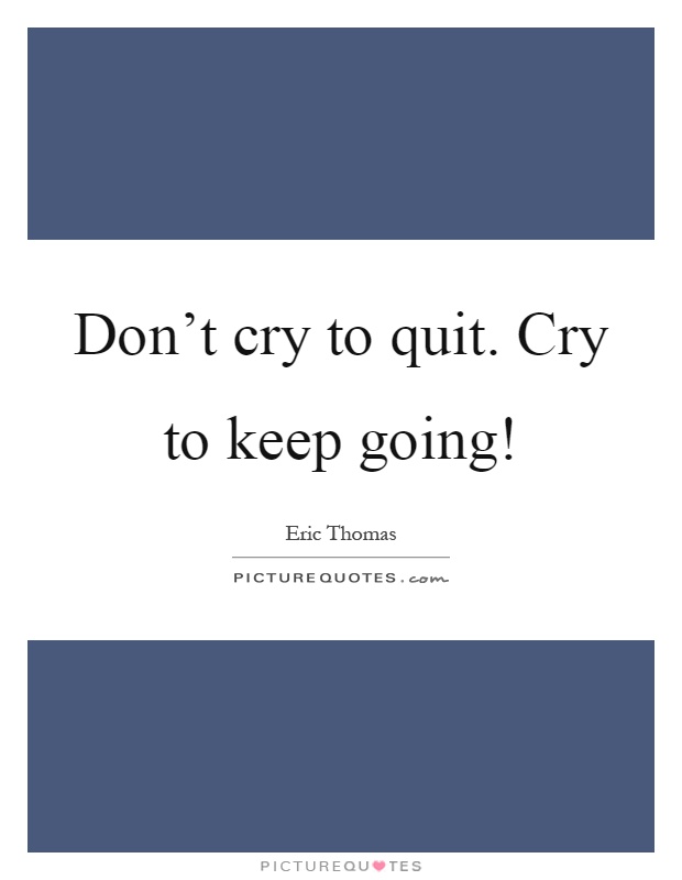 Don't cry to quit. Cry to keep going! Picture Quote #1
