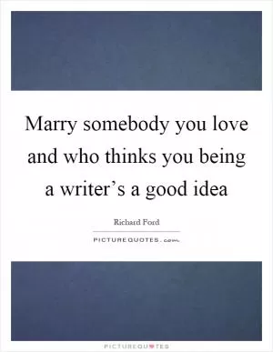 Marry somebody you love and who thinks you being a writer’s a good idea Picture Quote #1