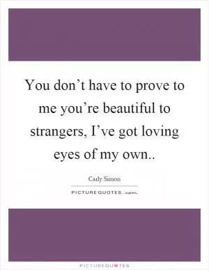 You don’t have to prove to me you’re beautiful to strangers, I’ve got loving eyes of my own Picture Quote #1