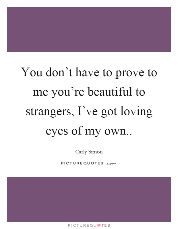 You don't have to prove to me you're beautiful to strangers, I've got loving eyes of my own Picture Quote #1